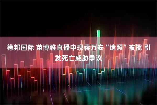 德邦国际 苗博雅直播中现蒋万安“遗照”被批 引发死亡威胁争议