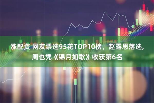 涨配资 网友票选95花TOP10榜，赵露思落选,周也凭《锦月如歌》收获第6名