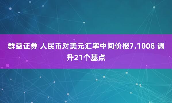 群益证券 人民币对美元汇率中间价报7.1008 调升21个基点