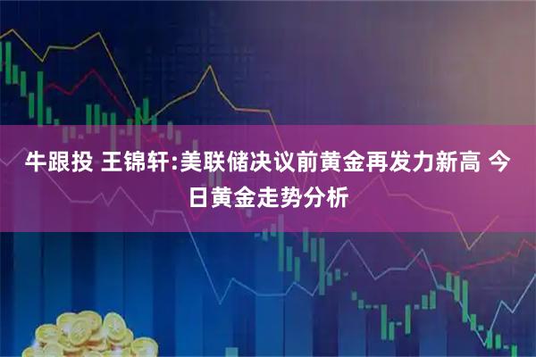 牛跟投 王锦轩:美联储决议前黄金再发力新高 今日黄金走势分析