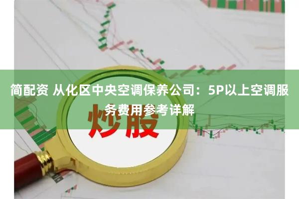 简配资 从化区中央空调保养公司：5P以上空调服务费用参考详解