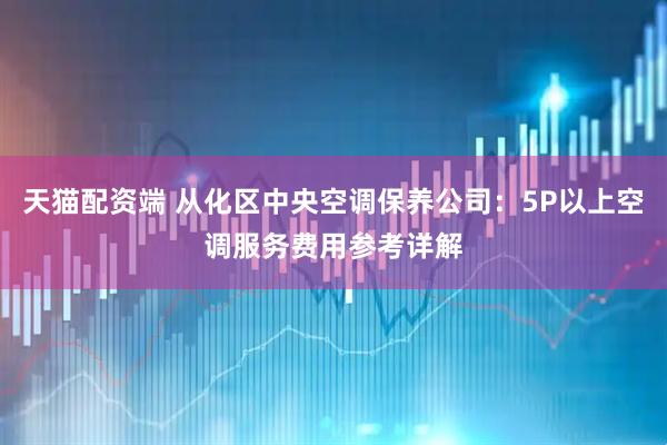 天猫配资端 从化区中央空调保养公司：5P以上空调服务费用参考详解
