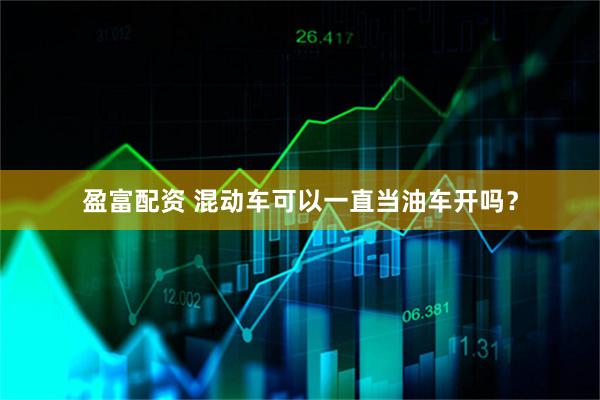 盈富配资 混动车可以一直当油车开吗？