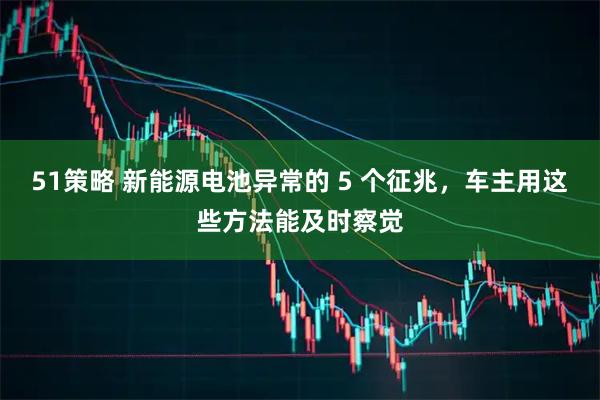 51策略 新能源电池异常的 5 个征兆，车主用这些方法能及时察觉