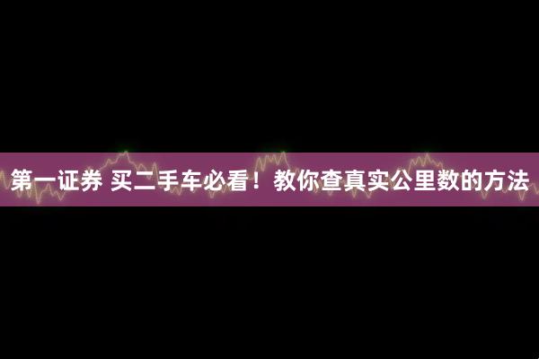 第一证券 买二手车必看！教你查真实公里数的方法