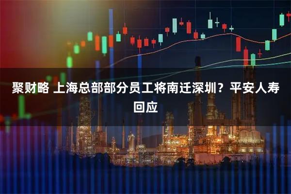 聚财略 上海总部部分员工将南迁深圳？平安人寿回应