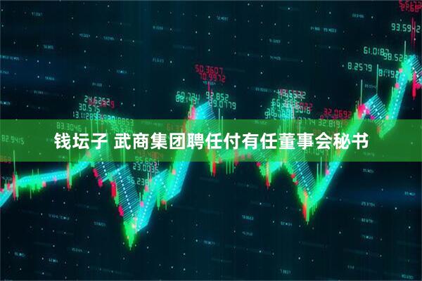 钱坛子 武商集团聘任付有任董事会秘书