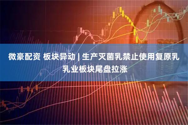 微豪配资 板块异动 | 生产灭菌乳禁止使用复原乳 乳业板块尾盘拉涨