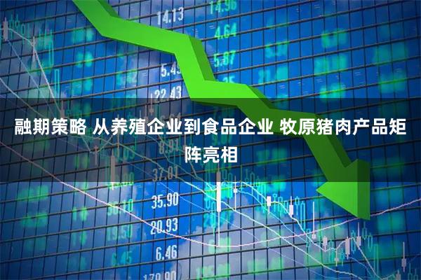 融期策略 从养殖企业到食品企业 牧原猪肉产品矩阵亮相