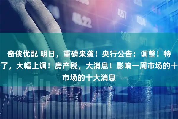 奇侠优配 明日，重磅来袭！央行公告：调整！特朗普签了，大幅上调！房产税，大消息！影响一周市场的十大消息