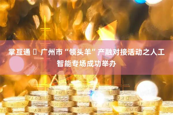 掌互通 ​广州市“领头羊”产融对接活动之人工智能专场成功举办