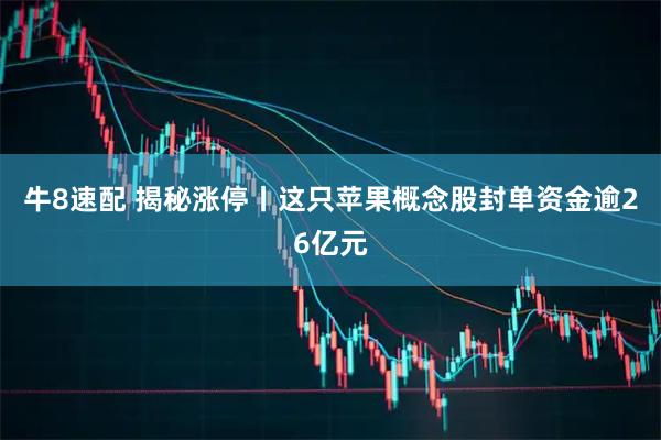 牛8速配 揭秘涨停丨这只苹果概念股封单资金逾26亿元