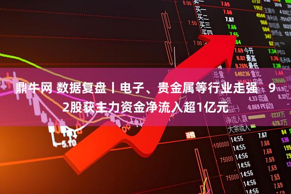 鼎牛网 数据复盘丨电子、贵金属等行业走强   92股获主力资金净流入超1亿元