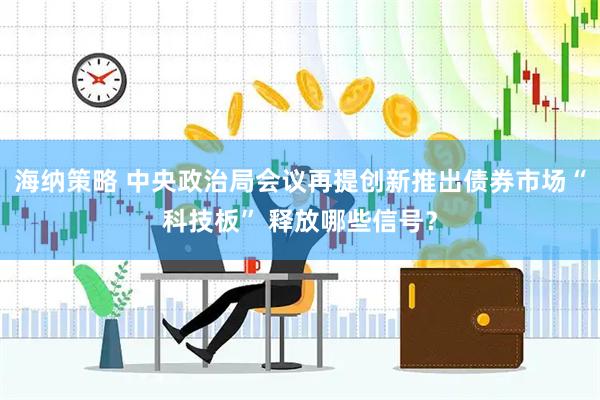 海纳策略 中央政治局会议再提创新推出债券市场“科技板” 释放哪些信号？