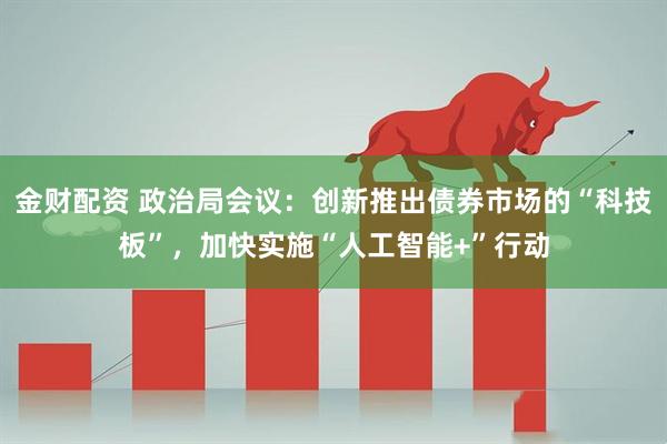 金财配资 政治局会议：创新推出债券市场的“科技板”，加快实施“人工智能+”行动