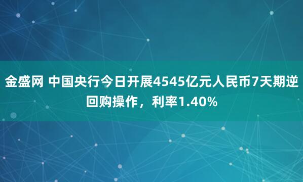 金盛网 中国央行今日开展4545亿元人民币7天期逆回购操作，利率1.40%