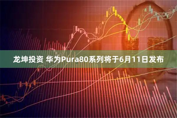 龙坤投资 华为Pura80系列将于6月11日发布