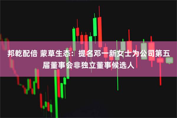 邦乾配倍 蒙草生态：提名邓一新女士为公司第五届董事会非独立董事候选人