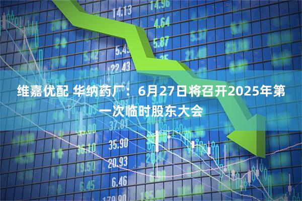 维嘉优配 华纳药厂：6月27日将召开2025年第一次临时股东大会