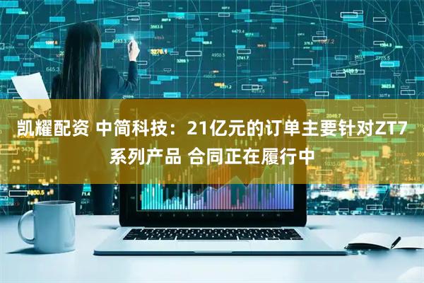 凯耀配资 中简科技：21亿元的订单主要针对ZT7系列产品 合同正在履行中