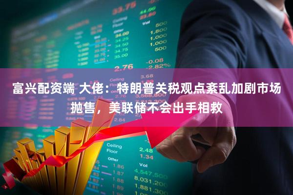 富兴配资端 大佬：特朗普关税观点紊乱加剧市场抛售，美联储不会出手相救