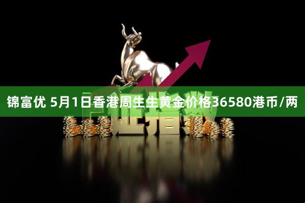 锦富优 5月1日香港周生生黄金价格36580港币/两