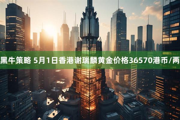 黑牛策略 5月1日香港谢瑞麟黄金价格36570港币/两
