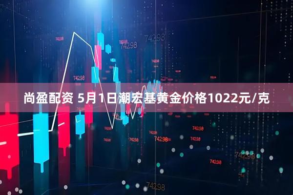 尚盈配资 5月1日潮宏基黄金价格1022元/克