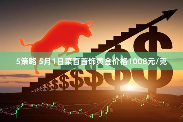 5策略 5月1日菜百首饰黄金价格1008元/克