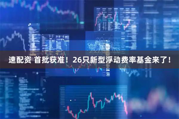 速配资 首批获准！26只新型浮动费率基金来了！