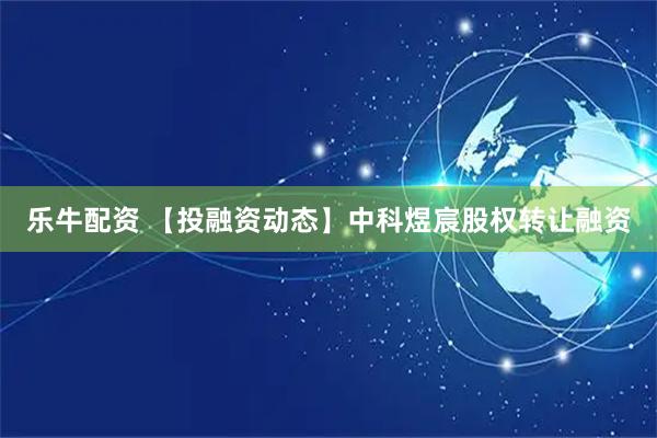 乐牛配资 【投融资动态】中科煜宸股权转让融资