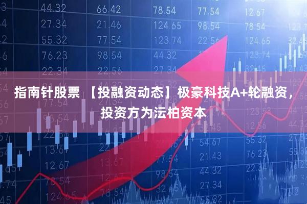 指南针股票 【投融资动态】极豪科技A+轮融资，投资方为沄柏资本
