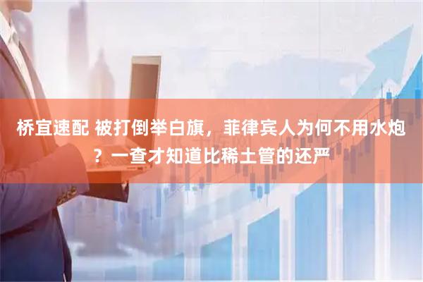 桥宜速配 被打倒举白旗，菲律宾人为何不用水炮？一查才知道比稀土管的还严