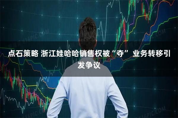 点石策略 浙江娃哈哈销售权被“夺” 业务转移引发争议