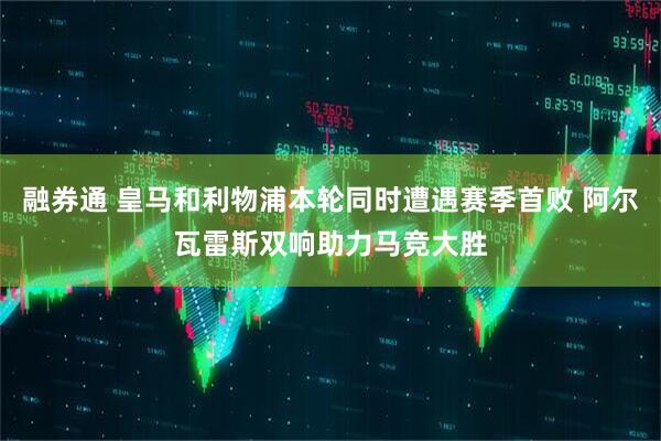 融券通 皇马和利物浦本轮同时遭遇赛季首败 阿尔瓦雷斯双响助力马竞大胜