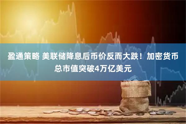 盈通策略 美联储降息后币价反而大跌！加密货币总市值突破4万亿美元