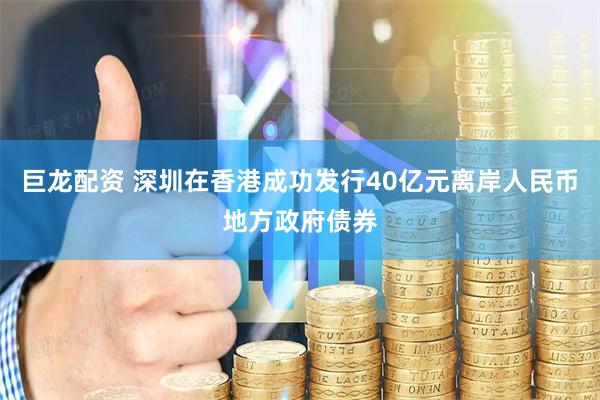巨龙配资 深圳在香港成功发行40亿元离岸人民币地方政府债券
