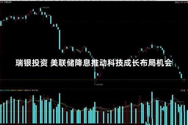 瑞银投资 美联储降息推动科技成长布局机会
