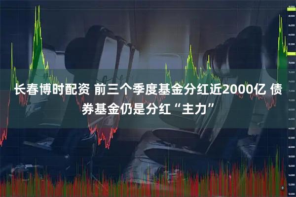 长春博时配资 前三个季度基金分红近2000亿 债券基金仍是分红“主力”