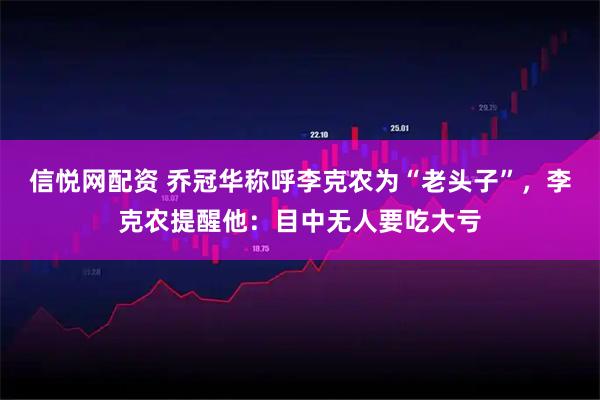 信悦网配资 乔冠华称呼李克农为“老头子”，李克农提醒他：目中无人要吃大亏