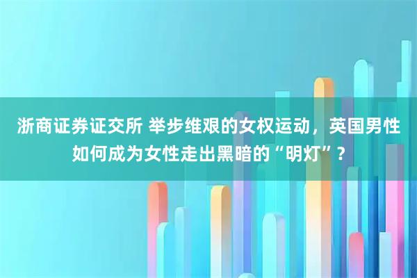 浙商证券证交所 举步维艰的女权运动，英国男性如何成为女性走出黑暗的“明灯”？