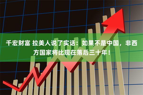 千宏财富 拉美人说了实话：如果不是中国，非西方国家将比现在落后三十年！