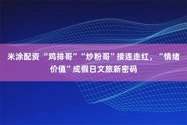 米涂配资 “鸡排哥”“炒粉哥”接连走红，“情绪价值”成假日文旅新密码