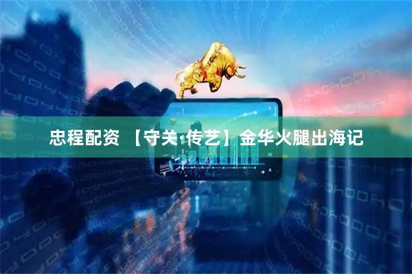 忠程配资 【守关·传艺】金华火腿出海记