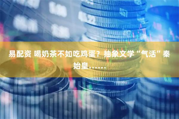 易配资 喝奶茶不如吃鸡蛋？抽象文学“气活”秦始皇……