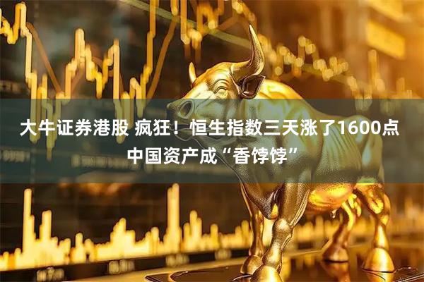 大牛证券港股 疯狂！恒生指数三天涨了1600点 中国资产成“香饽饽”