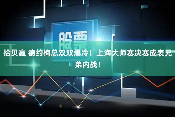 拾贝赢 德约梅总双双爆冷!上海大师赛决赛成表兄弟内战!