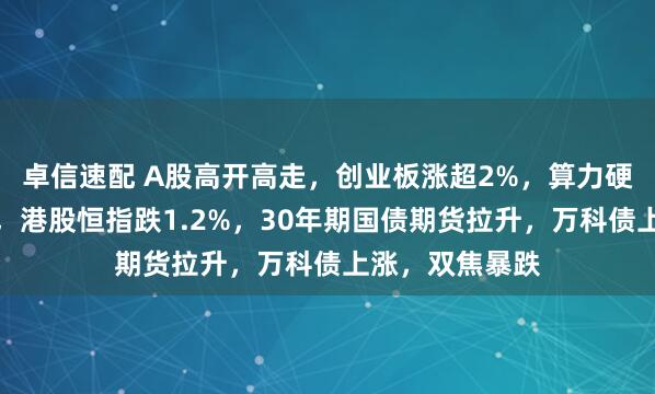 卓信速配 A股高开高走，创业板涨超2%，算力硬件、券商爆发，港股恒指跌1.2%，30年期国债期货拉升，万科债上涨，双焦暴跌