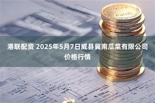 港联配资 2025年5月7日威县冀南瓜菜有限公司价格行情