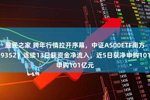 股民之家 跨年行情拉开序幕,中证A500ETF南方(159352)连续13日获资金净流入,近5日获净申购101亿元